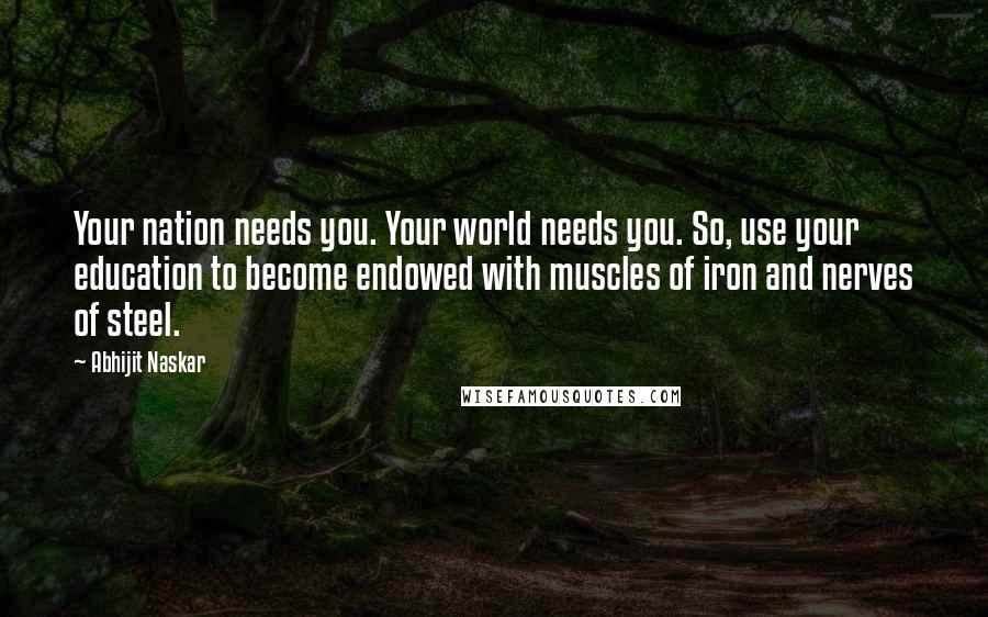 Abhijit Naskar Quotes: Your nation needs you. Your world needs you. So, use your education to become endowed with muscles of iron and nerves of steel.