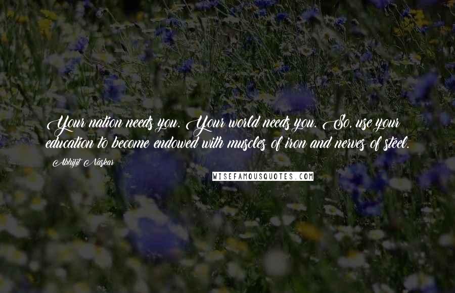 Abhijit Naskar Quotes: Your nation needs you. Your world needs you. So, use your education to become endowed with muscles of iron and nerves of steel.