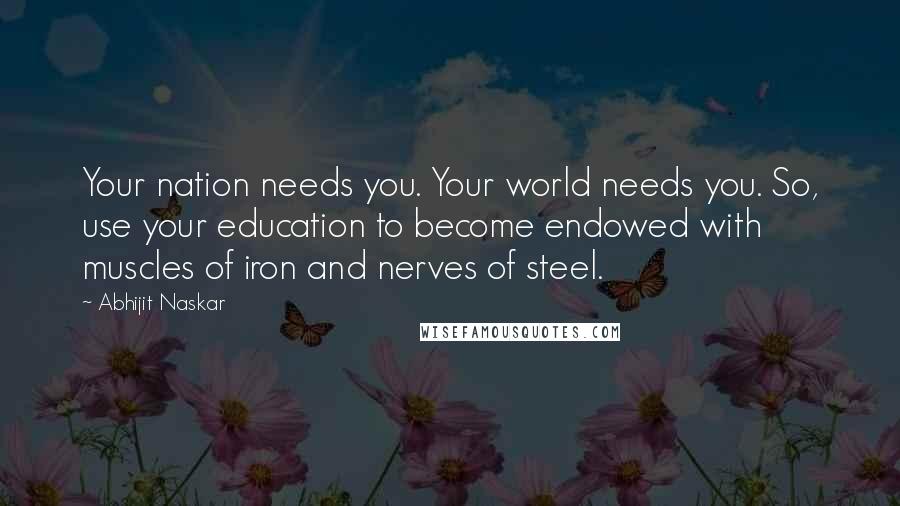 Abhijit Naskar Quotes: Your nation needs you. Your world needs you. So, use your education to become endowed with muscles of iron and nerves of steel.