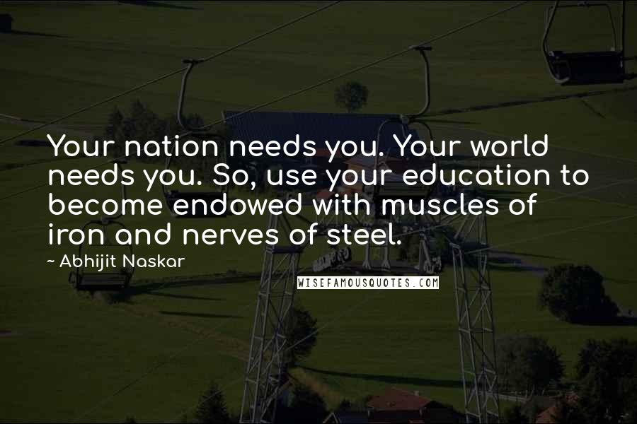 Abhijit Naskar Quotes: Your nation needs you. Your world needs you. So, use your education to become endowed with muscles of iron and nerves of steel.