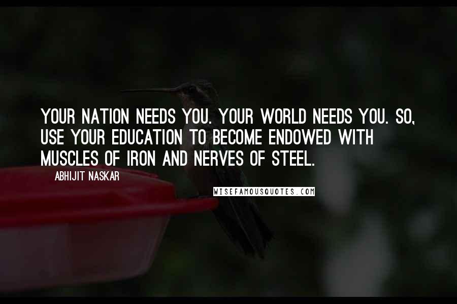 Abhijit Naskar Quotes: Your nation needs you. Your world needs you. So, use your education to become endowed with muscles of iron and nerves of steel.