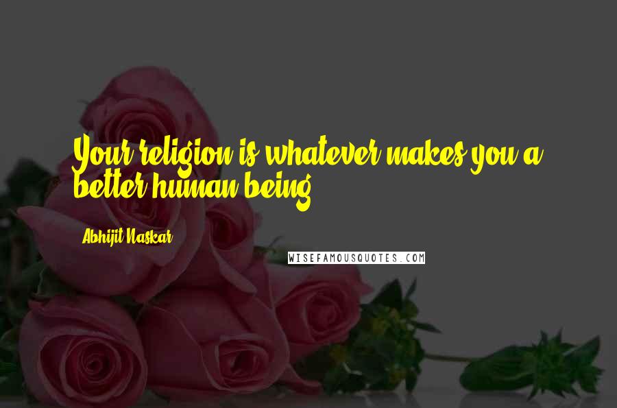 Abhijit Naskar Quotes: Your religion is whatever makes you a better human being.