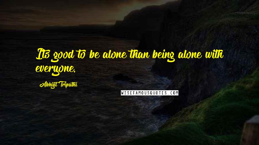 Abhijit Tripathi Quotes: Its good to be alone than being alone with everyone.