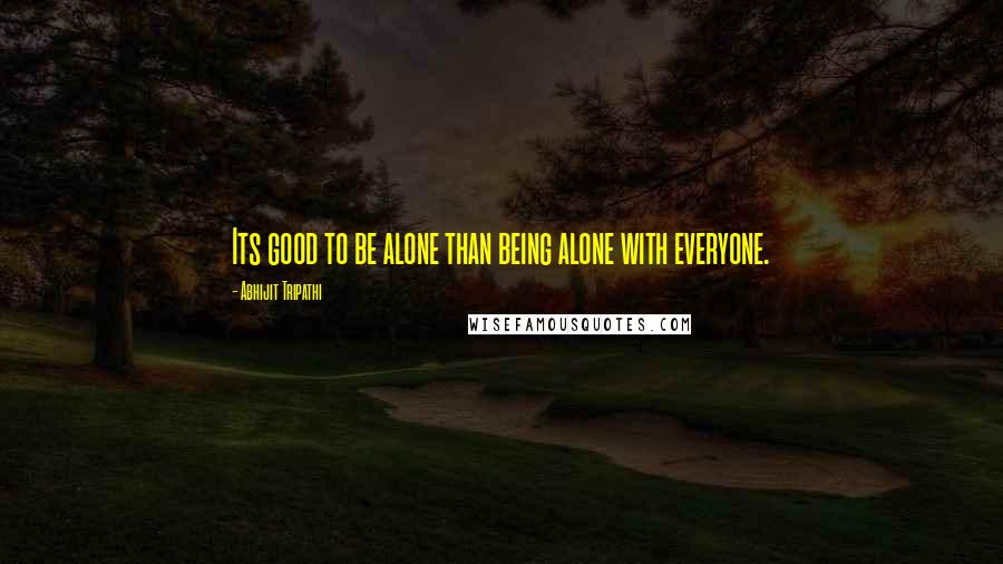 Abhijit Tripathi Quotes: Its good to be alone than being alone with everyone.