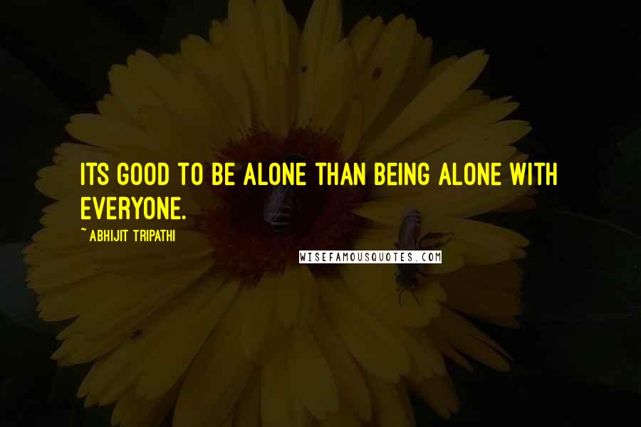 Abhijit Tripathi Quotes: Its good to be alone than being alone with everyone.