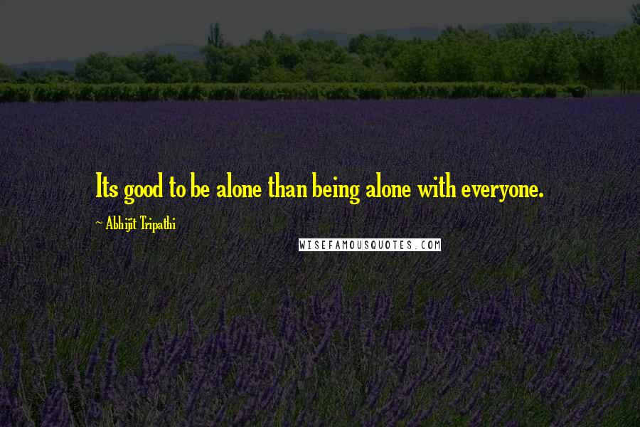 Abhijit Tripathi Quotes: Its good to be alone than being alone with everyone.