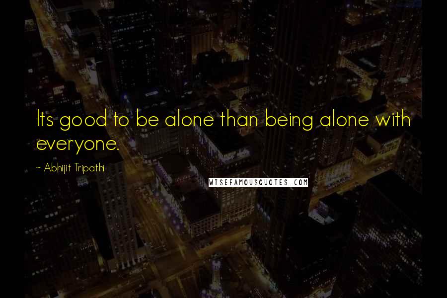 Abhijit Tripathi Quotes: Its good to be alone than being alone with everyone.