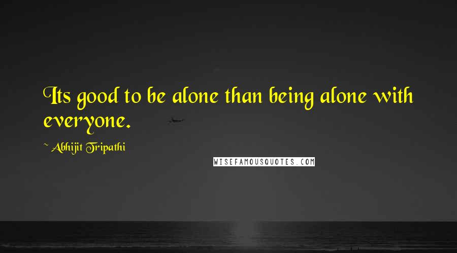 Abhijit Tripathi Quotes: Its good to be alone than being alone with everyone.