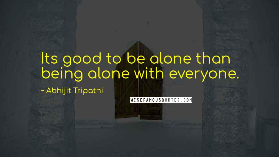 Abhijit Tripathi Quotes: Its good to be alone than being alone with everyone.