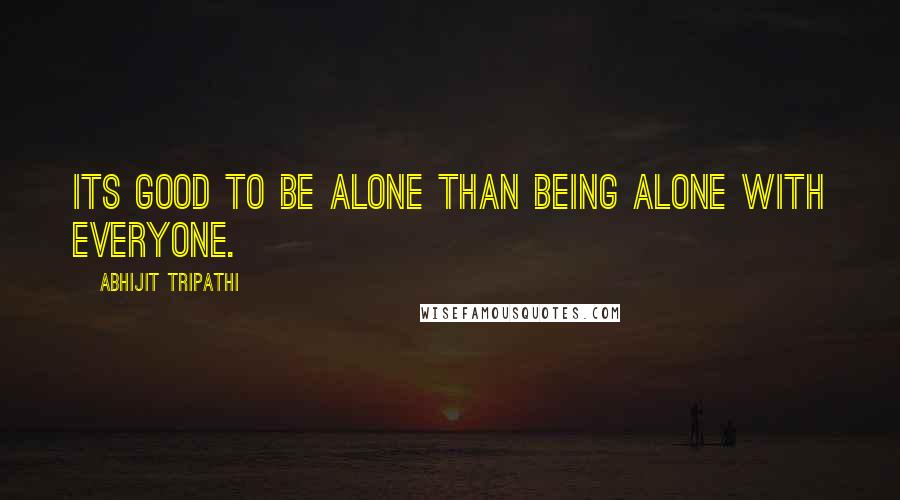 Abhijit Tripathi Quotes: Its good to be alone than being alone with everyone.