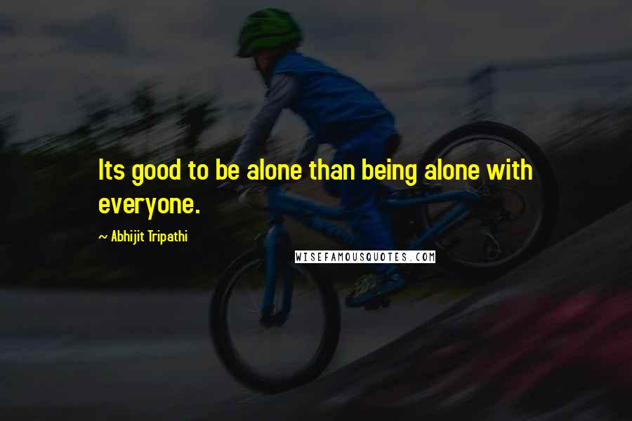 Abhijit Tripathi Quotes: Its good to be alone than being alone with everyone.