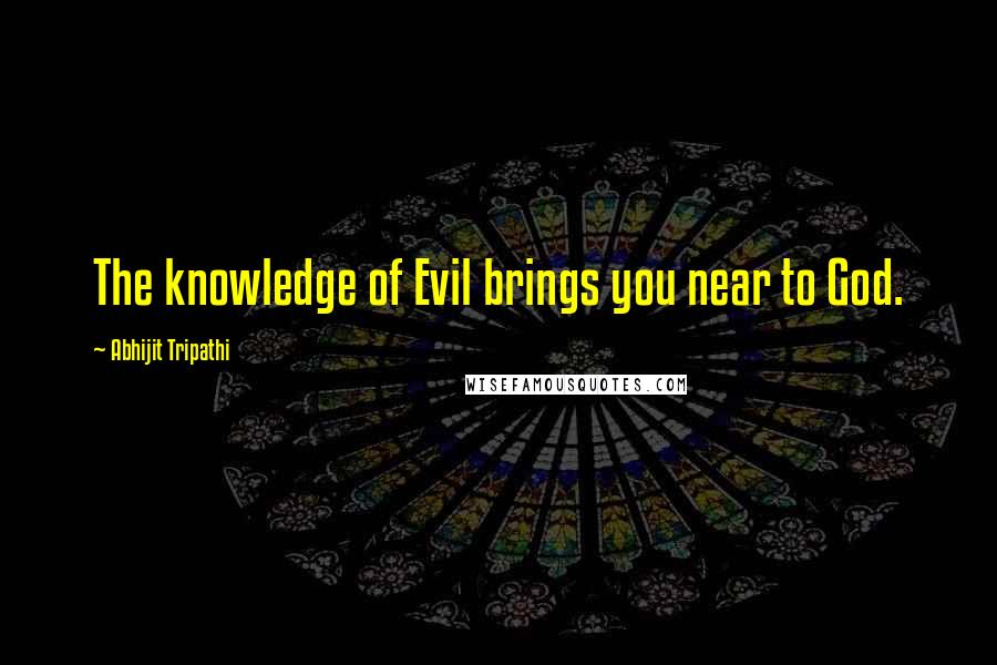 Abhijit Tripathi Quotes: The knowledge of Evil brings you near to God.