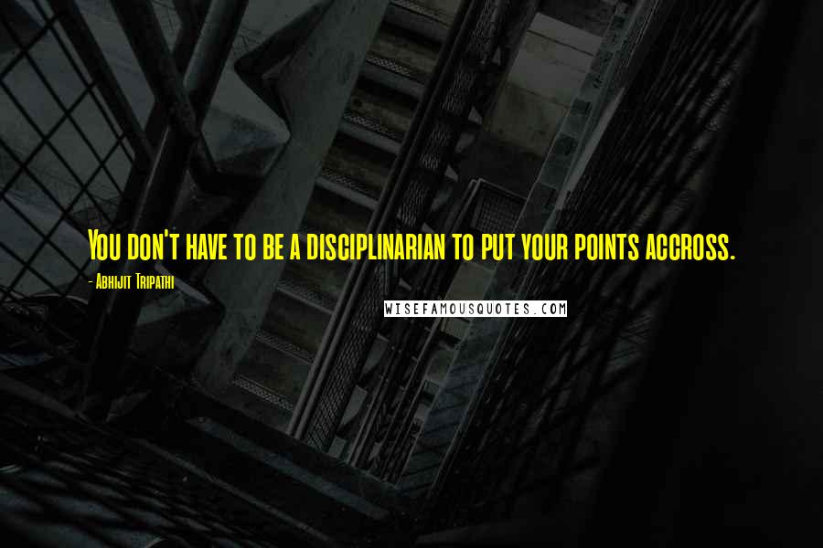 Abhijit Tripathi Quotes: You don't have to be a disciplinarian to put your points accross.