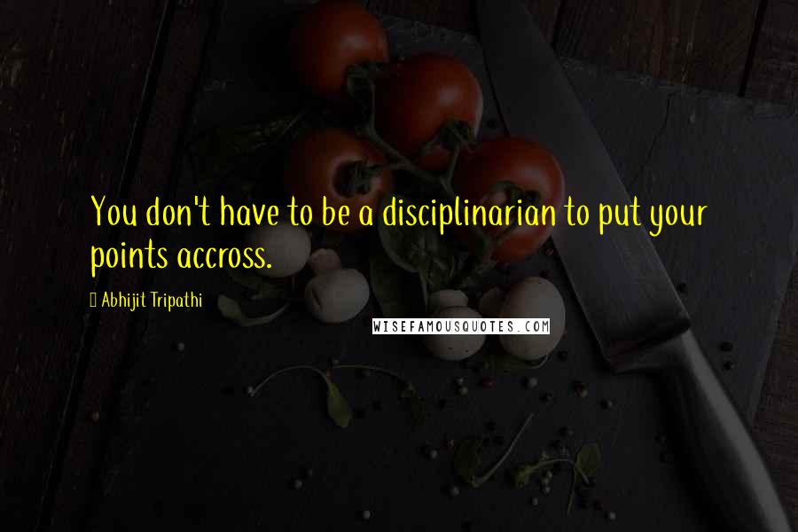 Abhijit Tripathi Quotes: You don't have to be a disciplinarian to put your points accross.
