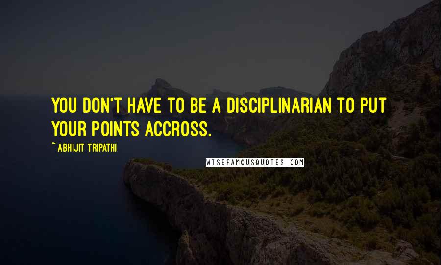 Abhijit Tripathi Quotes: You don't have to be a disciplinarian to put your points accross.