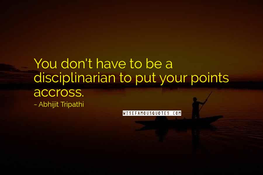 Abhijit Tripathi Quotes: You don't have to be a disciplinarian to put your points accross.