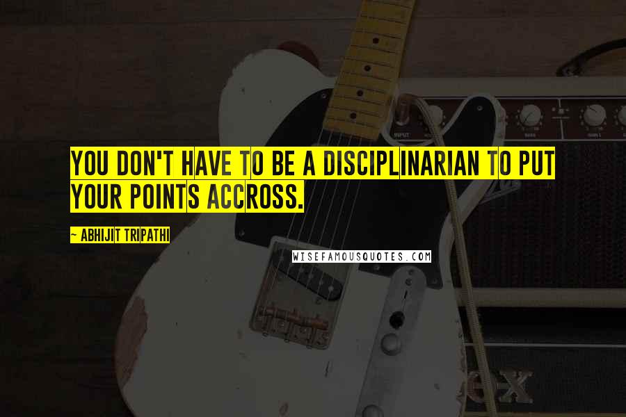 Abhijit Tripathi Quotes: You don't have to be a disciplinarian to put your points accross.