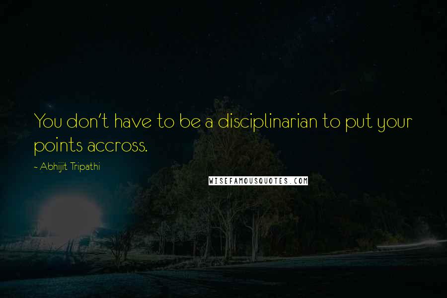 Abhijit Tripathi Quotes: You don't have to be a disciplinarian to put your points accross.