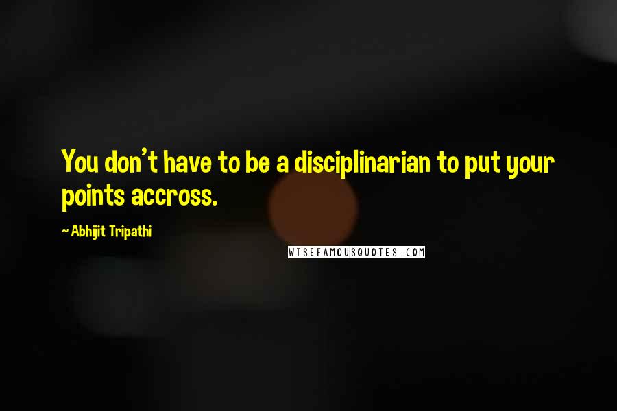 Abhijit Tripathi Quotes: You don't have to be a disciplinarian to put your points accross.