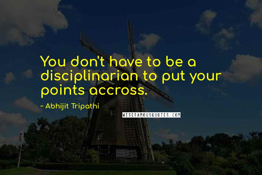 Abhijit Tripathi Quotes: You don't have to be a disciplinarian to put your points accross.