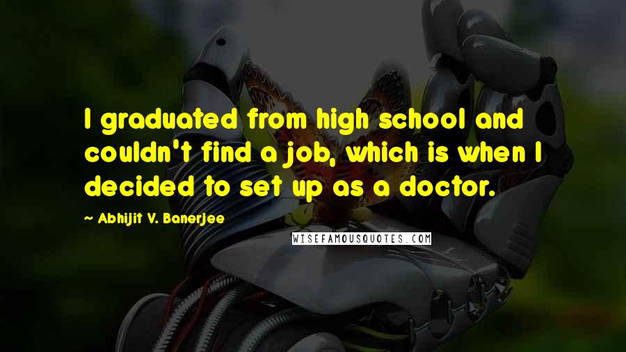 Abhijit V. Banerjee Quotes: I graduated from high school and couldn't find a job, which is when I decided to set up as a doctor.