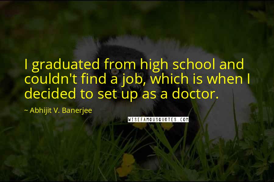 Abhijit V. Banerjee Quotes: I graduated from high school and couldn't find a job, which is when I decided to set up as a doctor.