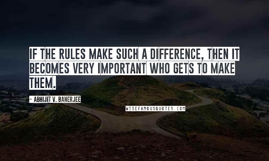 Abhijit V. Banerjee Quotes: If the rules make such a difference, then it becomes very important who gets to make them.