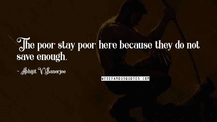 Abhijit V. Banerjee Quotes: The poor stay poor here because they do not save enough.