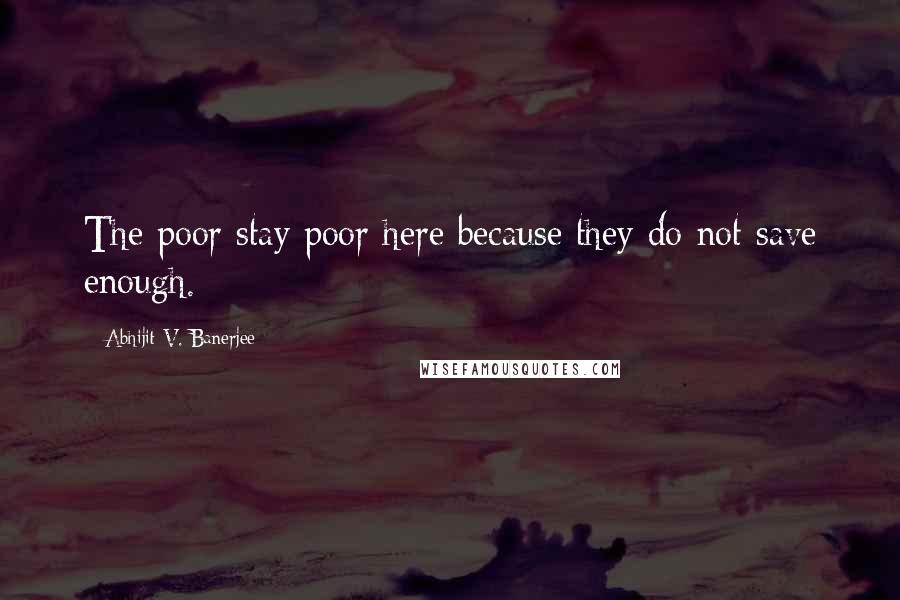 Abhijit V. Banerjee Quotes: The poor stay poor here because they do not save enough.