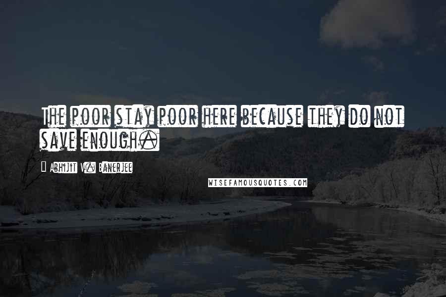 Abhijit V. Banerjee Quotes: The poor stay poor here because they do not save enough.