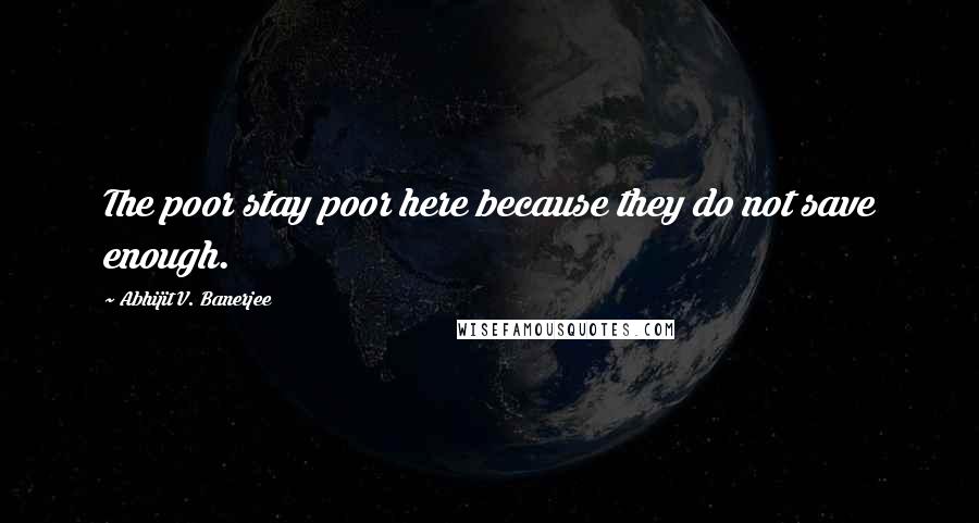 Abhijit V. Banerjee Quotes: The poor stay poor here because they do not save enough.