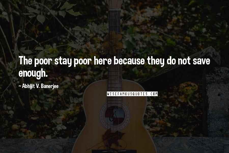 Abhijit V. Banerjee Quotes: The poor stay poor here because they do not save enough.