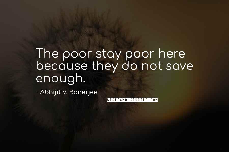 Abhijit V. Banerjee Quotes: The poor stay poor here because they do not save enough.