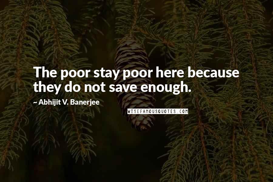 Abhijit V. Banerjee Quotes: The poor stay poor here because they do not save enough.