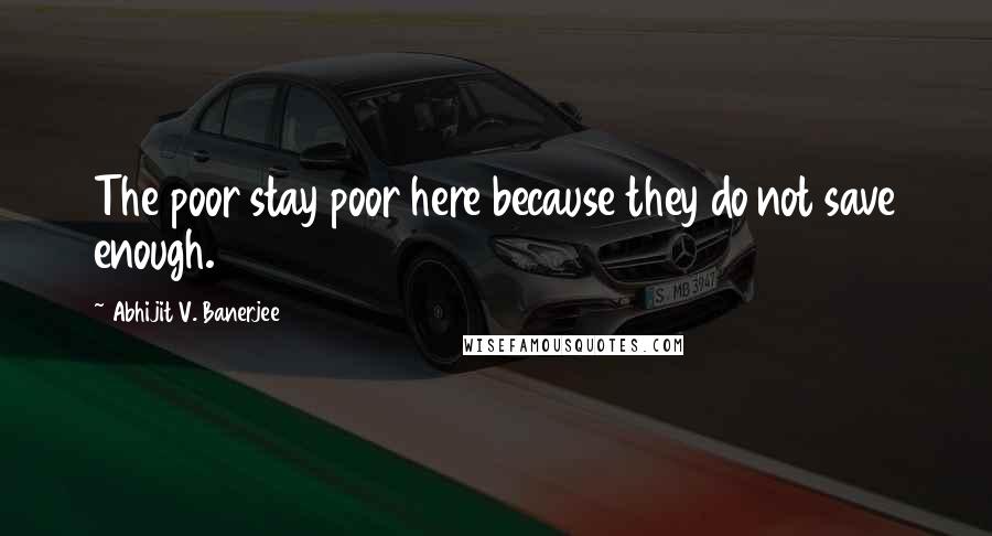 Abhijit V. Banerjee Quotes: The poor stay poor here because they do not save enough.