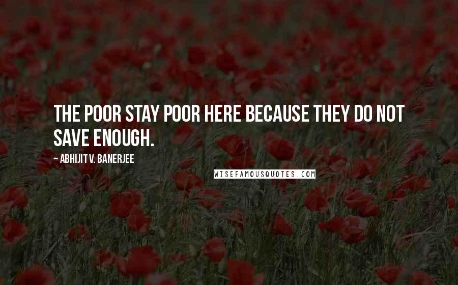 Abhijit V. Banerjee Quotes: The poor stay poor here because they do not save enough.