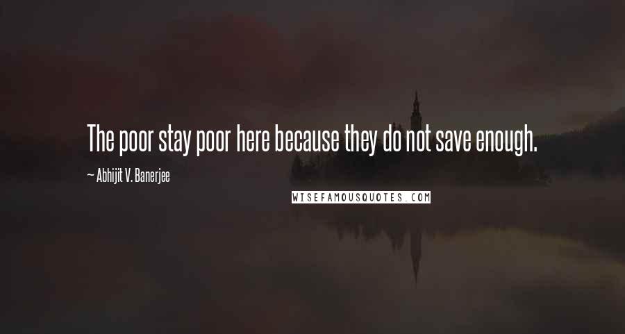 Abhijit V. Banerjee Quotes: The poor stay poor here because they do not save enough.