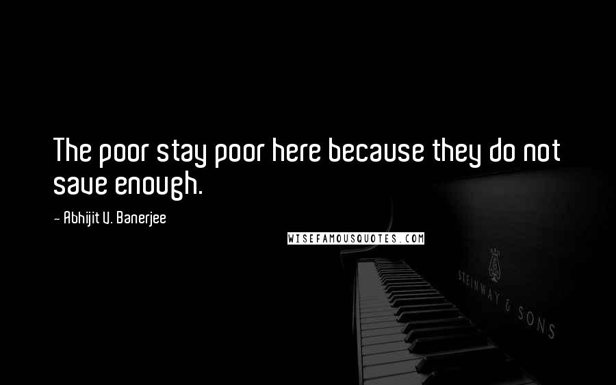 Abhijit V. Banerjee Quotes: The poor stay poor here because they do not save enough.