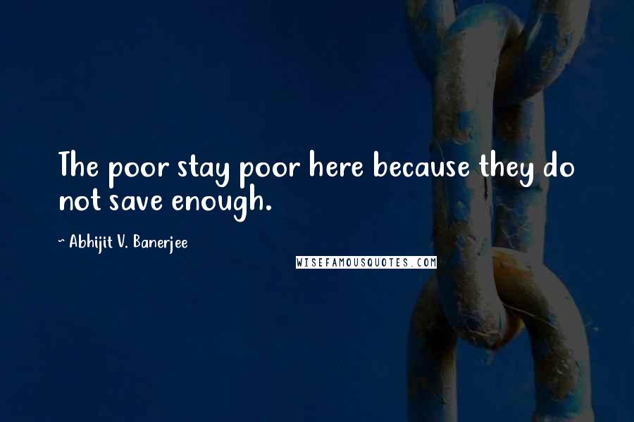 Abhijit V. Banerjee Quotes: The poor stay poor here because they do not save enough.