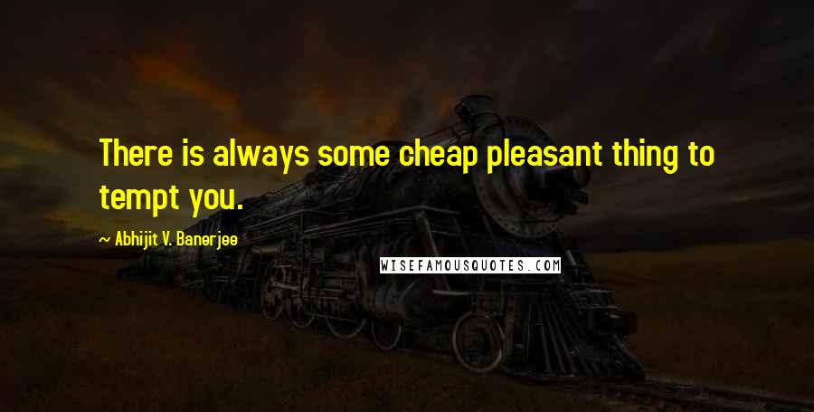 Abhijit V. Banerjee Quotes: There is always some cheap pleasant thing to tempt you.