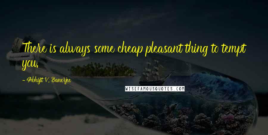 Abhijit V. Banerjee Quotes: There is always some cheap pleasant thing to tempt you.