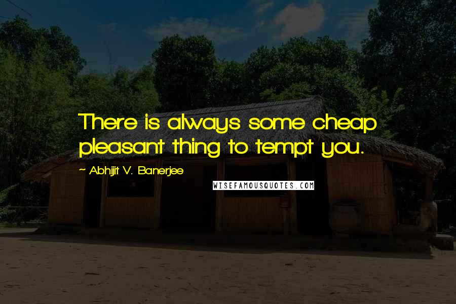 Abhijit V. Banerjee Quotes: There is always some cheap pleasant thing to tempt you.