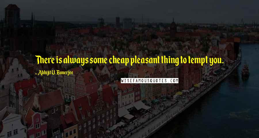 Abhijit V. Banerjee Quotes: There is always some cheap pleasant thing to tempt you.