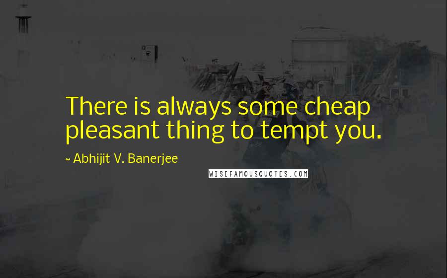 Abhijit V. Banerjee Quotes: There is always some cheap pleasant thing to tempt you.