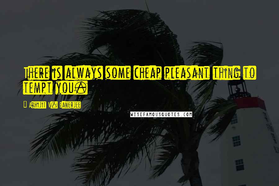 Abhijit V. Banerjee Quotes: There is always some cheap pleasant thing to tempt you.