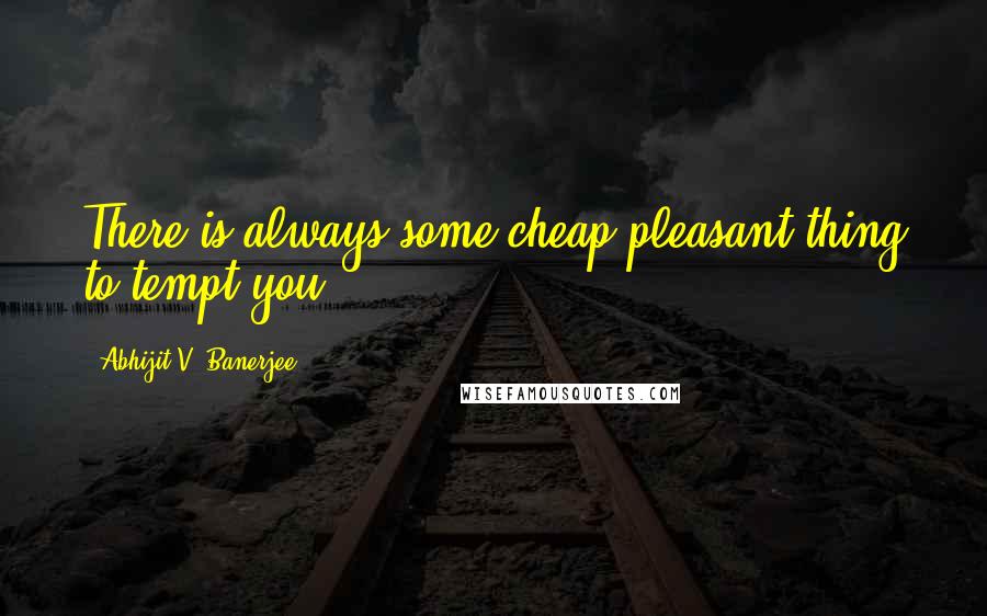 Abhijit V. Banerjee Quotes: There is always some cheap pleasant thing to tempt you.