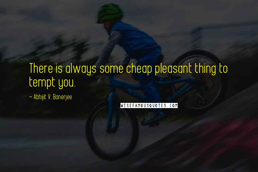 Abhijit V. Banerjee Quotes: There is always some cheap pleasant thing to tempt you.