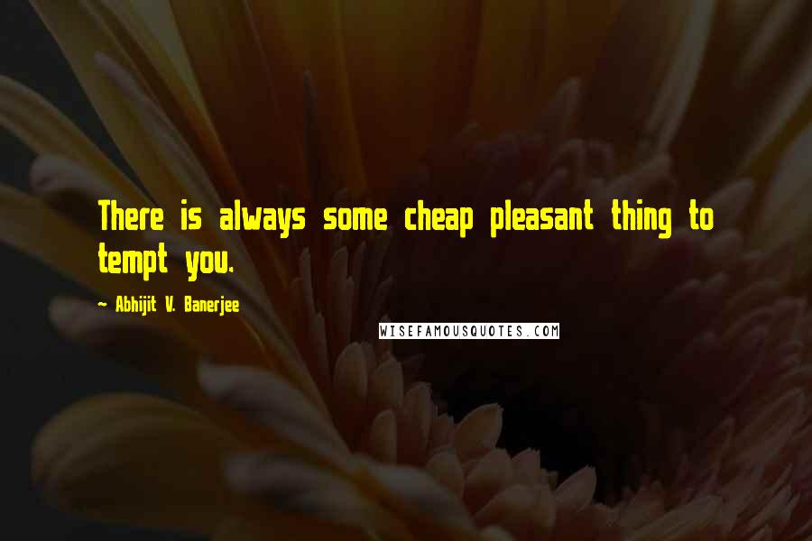 Abhijit V. Banerjee Quotes: There is always some cheap pleasant thing to tempt you.