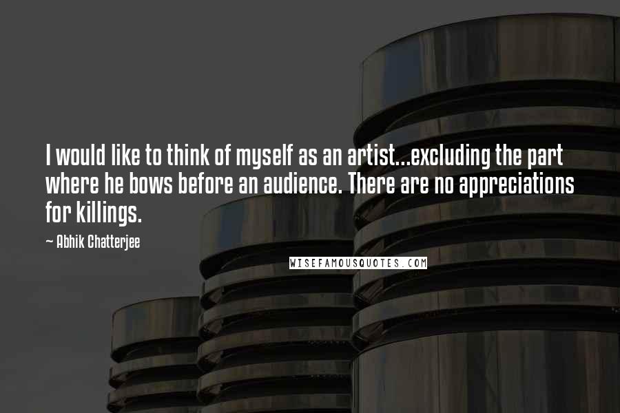 Abhik Chatterjee Quotes: I would like to think of myself as an artist...excluding the part where he bows before an audience. There are no appreciations for killings.