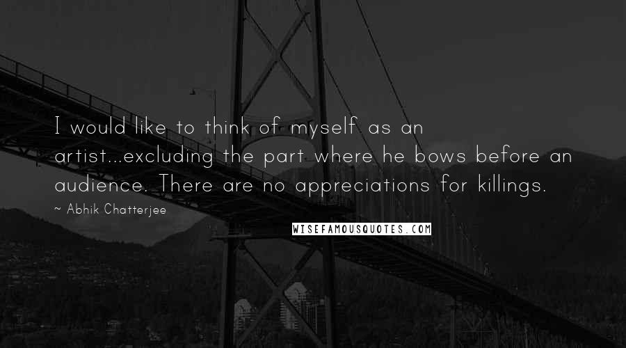 Abhik Chatterjee Quotes: I would like to think of myself as an artist...excluding the part where he bows before an audience. There are no appreciations for killings.